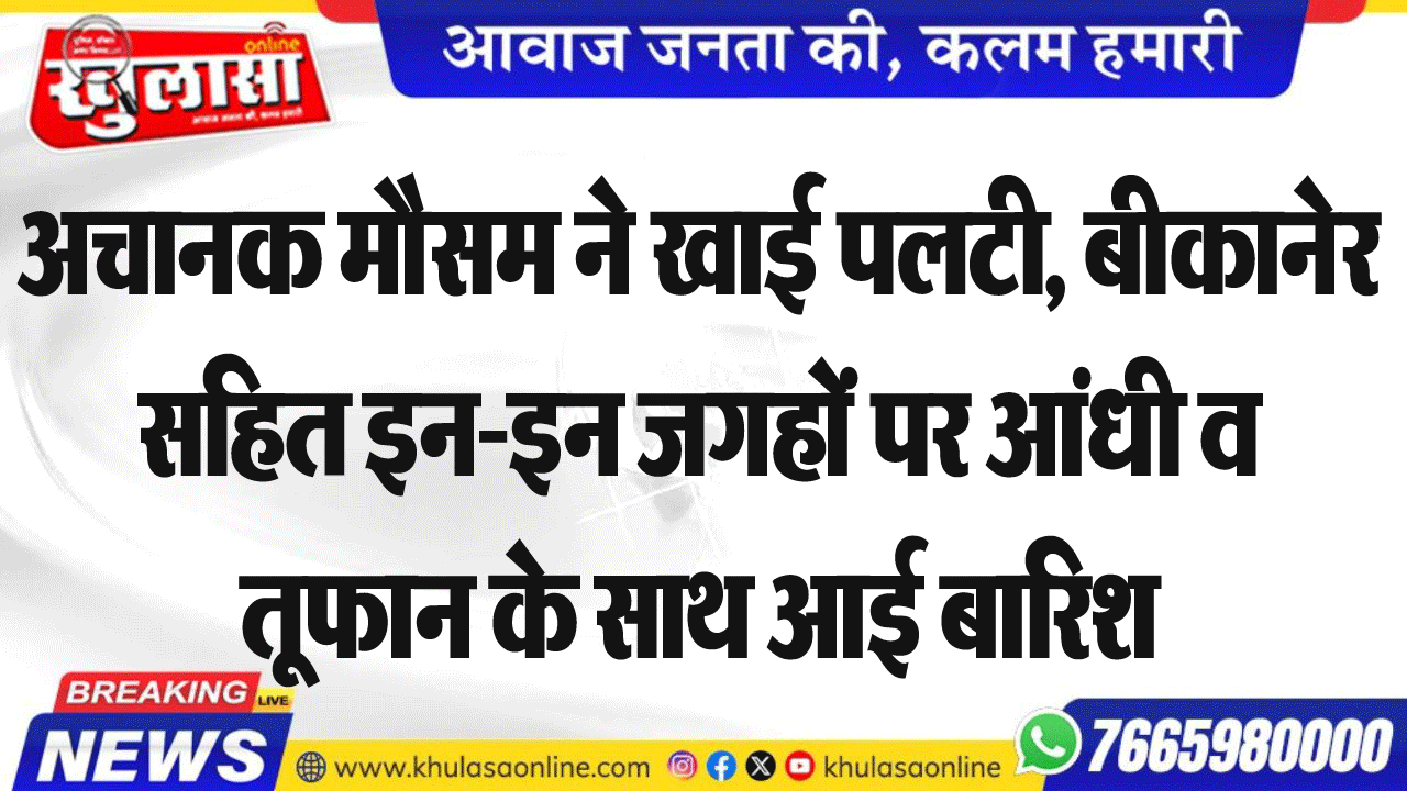 अचानक मौसम ने खाई पलटी, बीकानेर सहित इन-इन जगहों पर आंधी व तूफान के साथ आई बारिश
