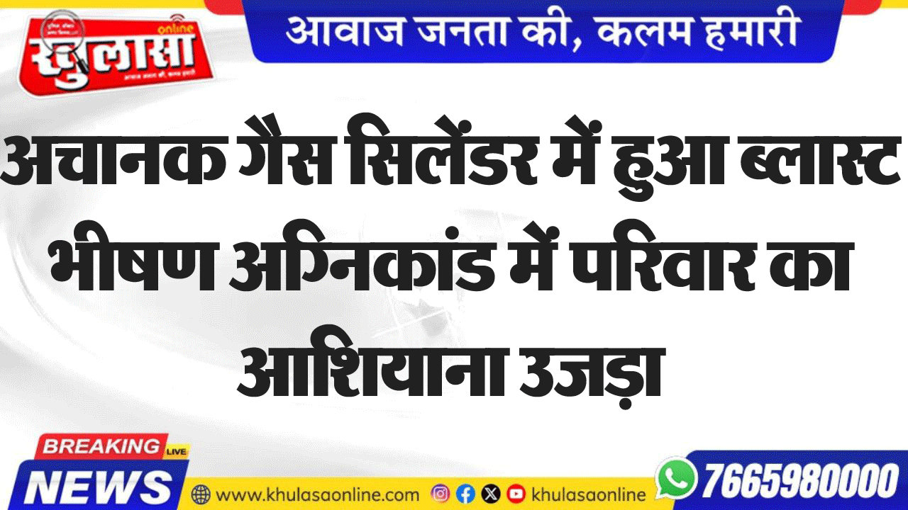 अचानक गैस सिलेंडर में हुआ ब्लास्ट भीषण अग्निकांड में परिवार का आशियाना उजड़ा