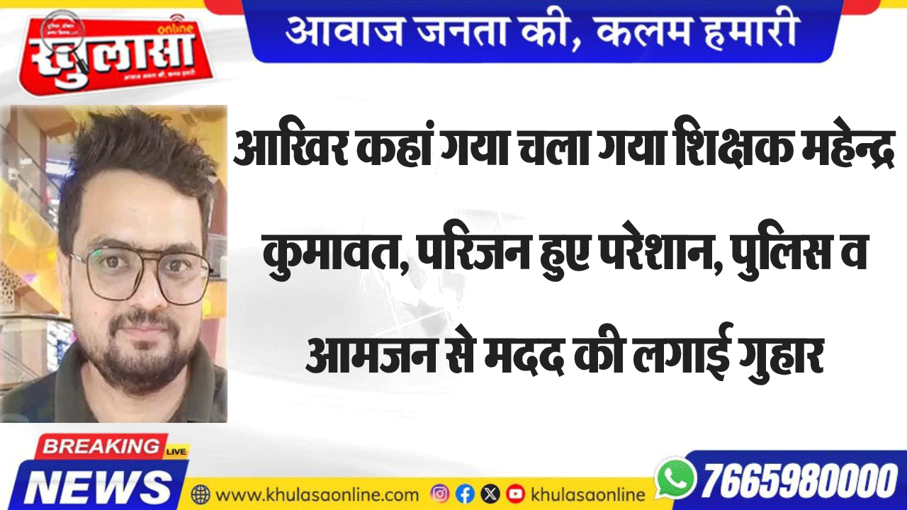 आखिर कहां गया चला गया शिक्षक महेन्द्र कुमावत, परिजन हुए परेशान, पुलिस व आमजन से मदद की लगाई गुहार
