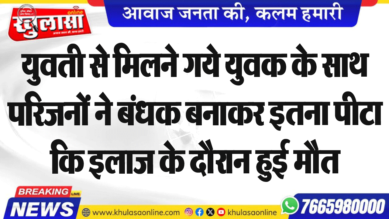 युवती से मिलने गये युवक के साथ परिजनों ने बंधक बनाकर इतना पीटा कि इलाज के दौरान हुई मौत