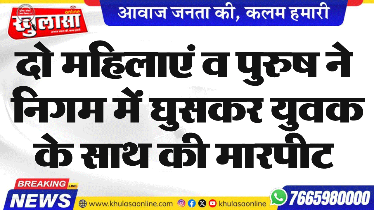 दो महिलाएं व पुरुष ने निगम में घुसकर युवक के साथ की मारपीट