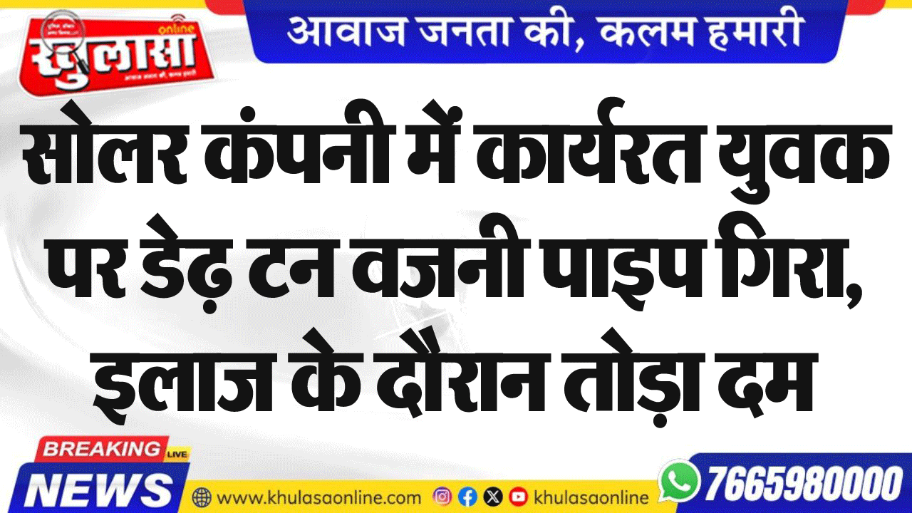 सोलर कंपनी में कार्यरत युवक पर डेढ़ टन वजनी पाइप गिरा, इलाज के दौरान तोड़ा दम