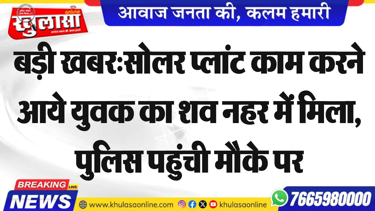 बड़ी खबर:सोलर प्लांट काम करने आये युवक का शव नहर में मिला, पुलिस पहुंची मौके पर