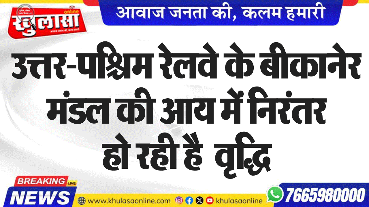 उत्तर-पश्चिम रेलवे के बीकानेर मंडल की आय में निरंतर हो रही है  वृद्धि
