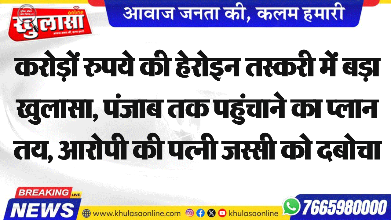 करोड़ों रुपये की हेरोइन तस्करी में बड़ा खुलासा, पंजाब तक पहुंचाने का प्लान तय, आरोपी की पत्नी जस्सी को दबोचा