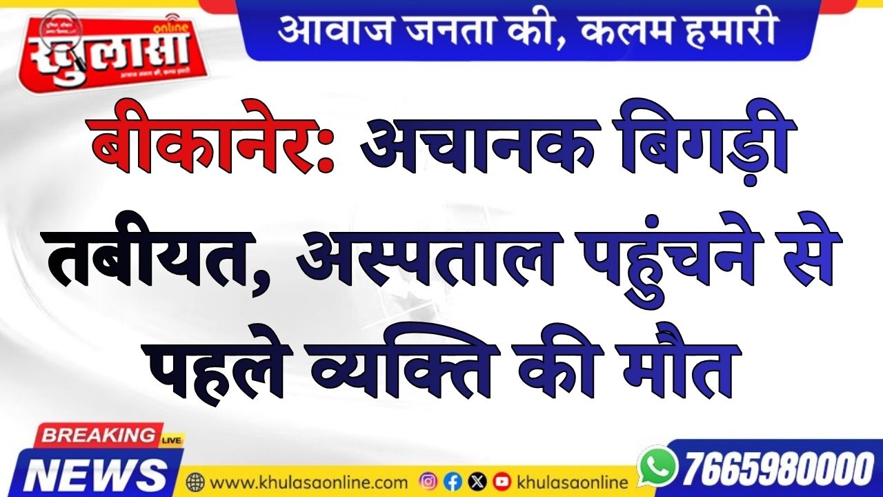 बीकानेर: अचानक बिगड़ी तबीयत, अस्पताल पहुंचने से पहले व्यक्ति की मौत