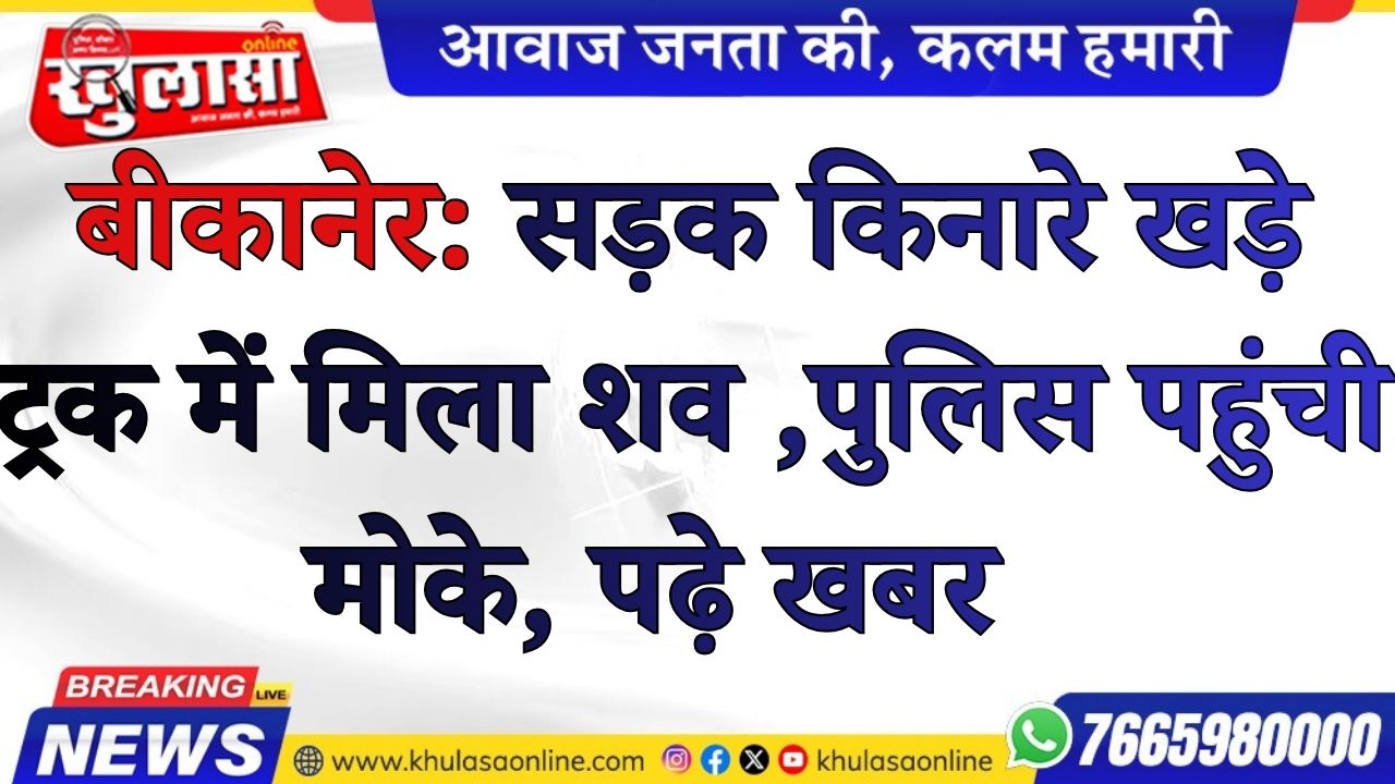 बीकानेर: सड़क किनारे खड़े ट्रक में मिला शव , पुलिस पहुंची मोके