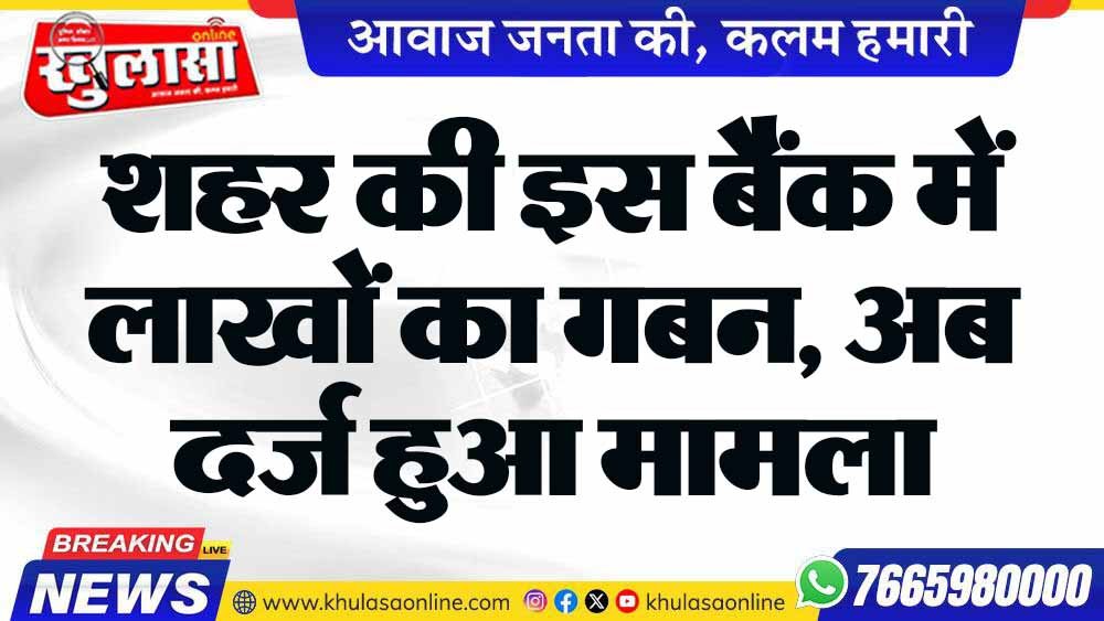 शहर की इस बैंक में लाखों का गबन, अब दर्ज हुआ मामला