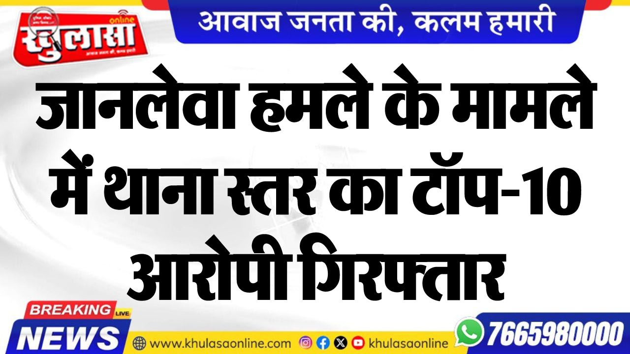 जानलेवा हमलेे के मामले में थाना स्तर का टॉप-10 आरोपी गिरफ्तार