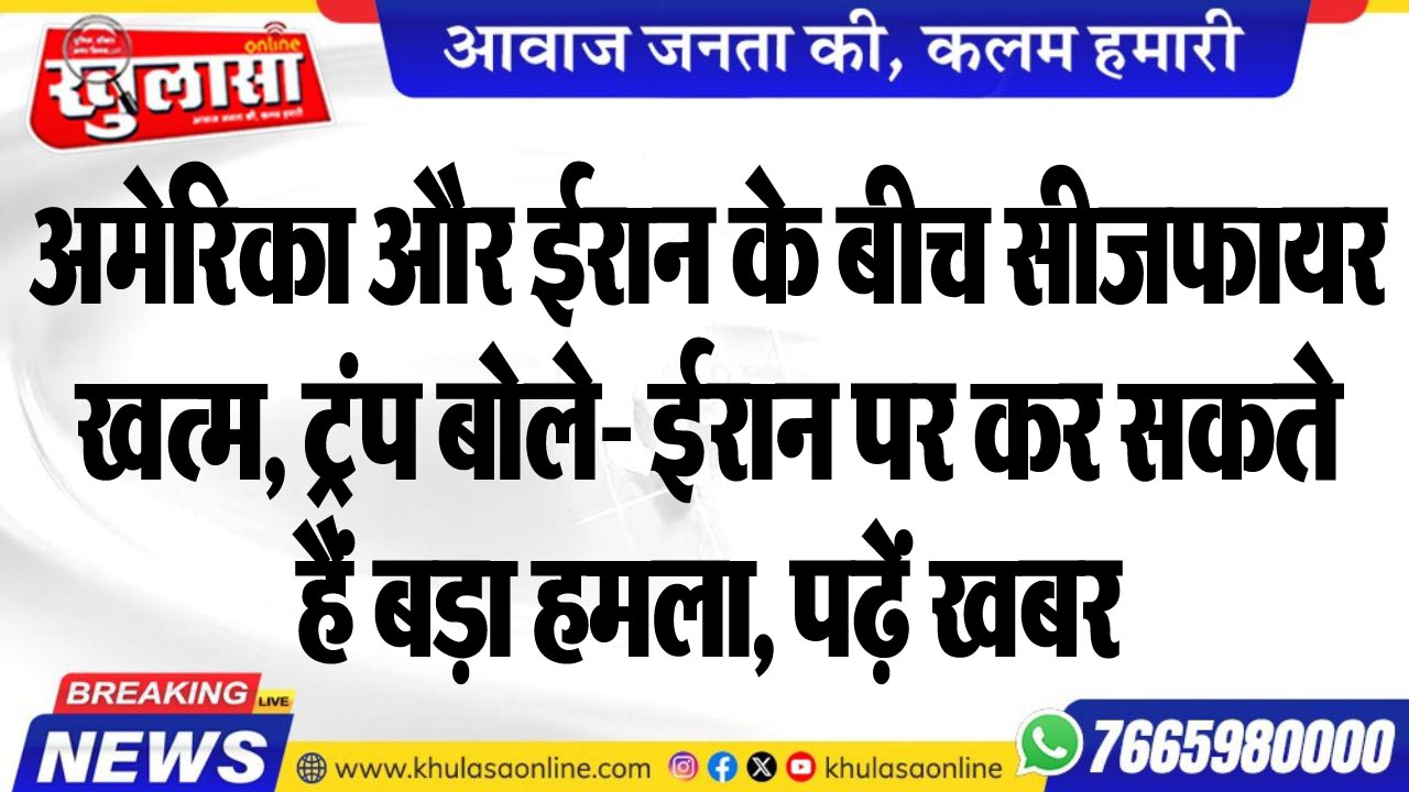 अमेरिका और ईरान के बीच सीजफायर खत्म, ट्रंप बोले- ईरान पर कर सकते हैं बड़ा हमला, पढ़ें खबर