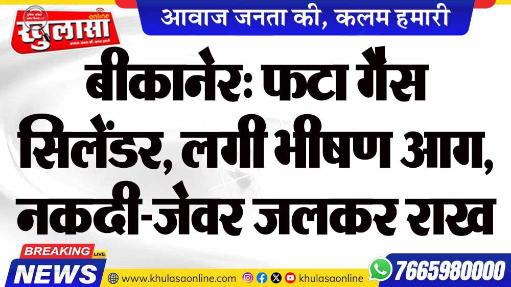 बीकानेर: फटा गैस सिलेंडर, लगी भीषण आग, नकदी-जेवर जलकर राख