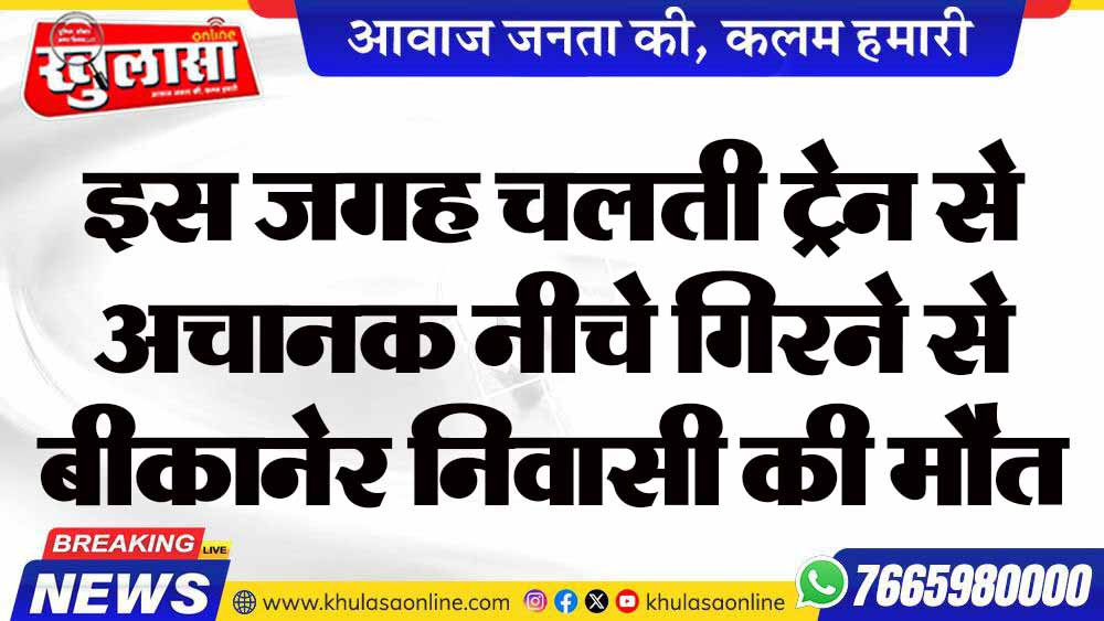 इस जगह चलती ट्रेन से अचानक नीचे गिरने से बीकानेर निवासी की मौत