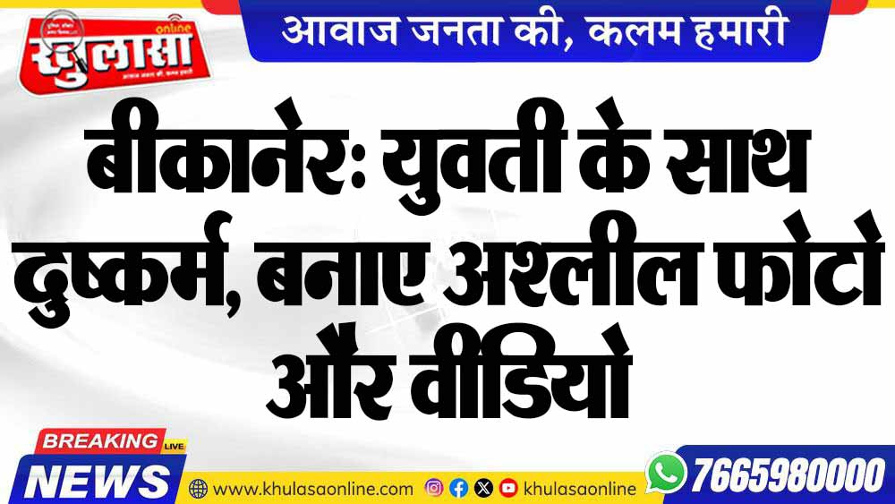 बीकानेर: युवती के साथ दुष्कर्म, बनाए अश्लील फोटो और वीडियो