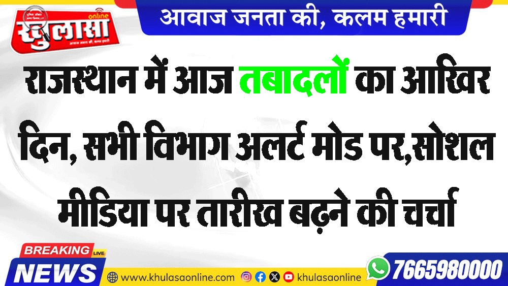 राजस्थान में आज तबादलों का आखिर दिन, सभी विभाग अलर्ट मोड पर, सोशल मीडिया पर तारीख बढऩे की चर्चा