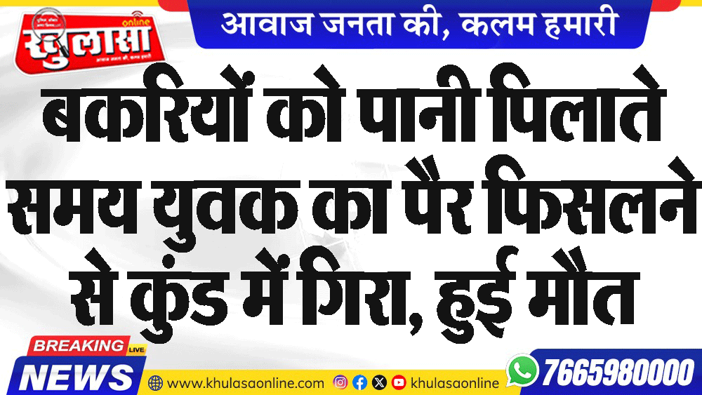 बकरियों को पानी पिलाते समय युवक का पैर फिसलने से कुंड में गिरा, हुई मौत