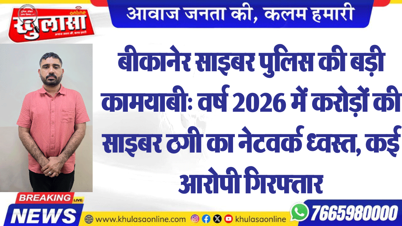 बीकानेर साइबर पुलिस की बड़ी कामयाबी: वर्ष 2026 में करोड़ों की साइबर ठगी का नेटवर्क ध्वस्त, कई आरोपी गिरफ्तार