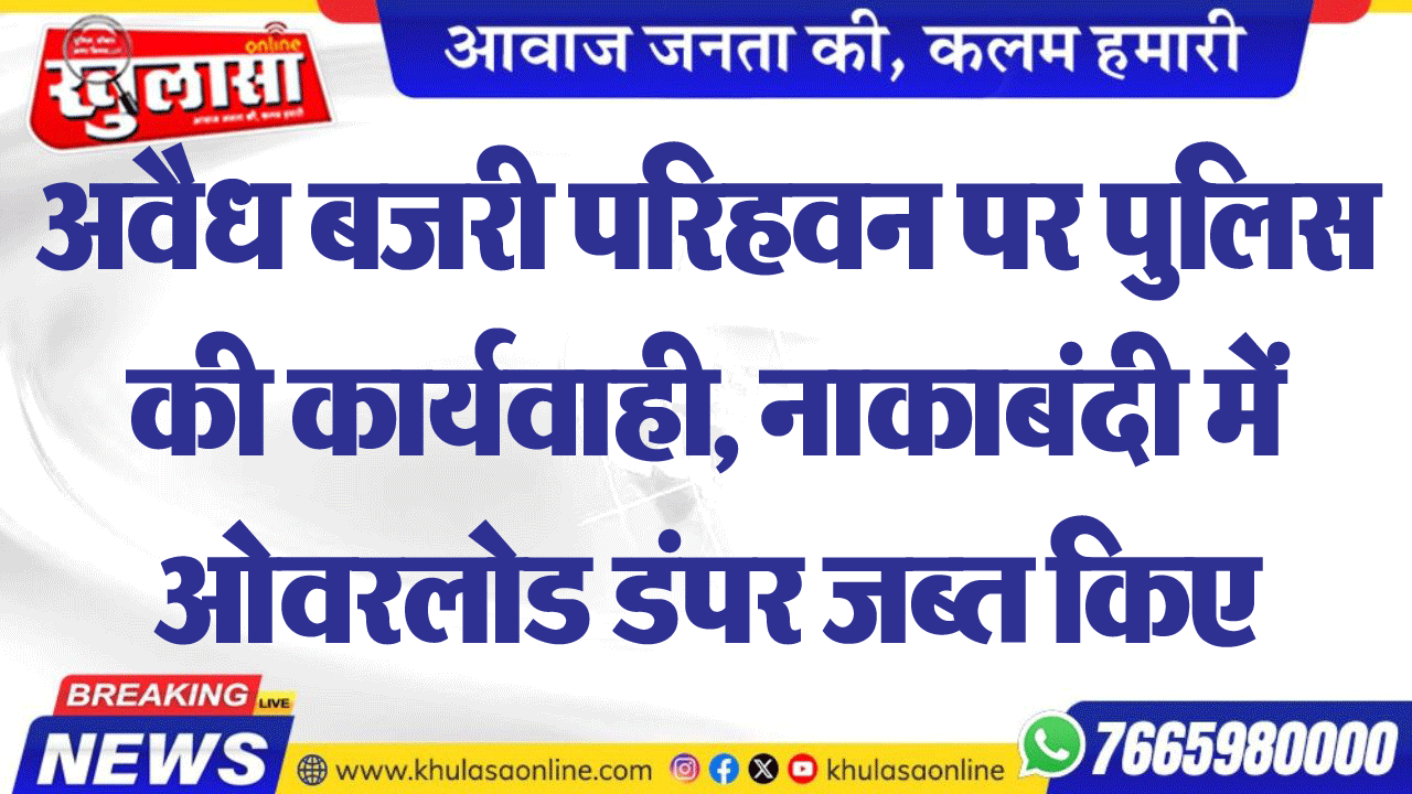 अवैध बजरी परिहवन पर पुलिस की कार्यवाही, नाकाबंदी में ओवरलोड डंपर जब्त किए