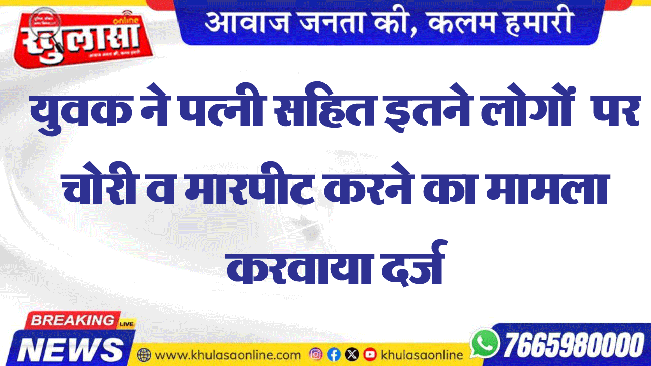 युवक ने पत्नी सहित इतने लोगों पर चोरी व मारपीट करने का मामला करवाया दर्ज