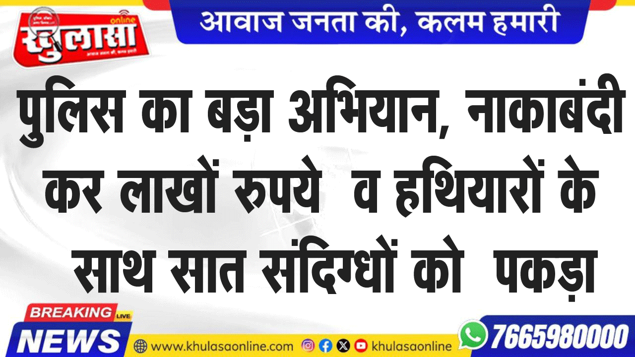 पुलिस का बड़ा अभियान, नाकाबंदी कर लाखों रुपये  व हथियारों के  साथ सात संदिग्धों को  पकड़ा