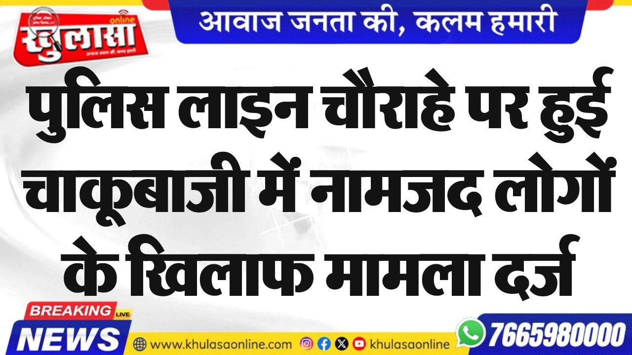 पुलिस लाइन चौराहे पर हुई चाकूबाजी में नामजद लोगों के खिलाफ मामला दर्ज