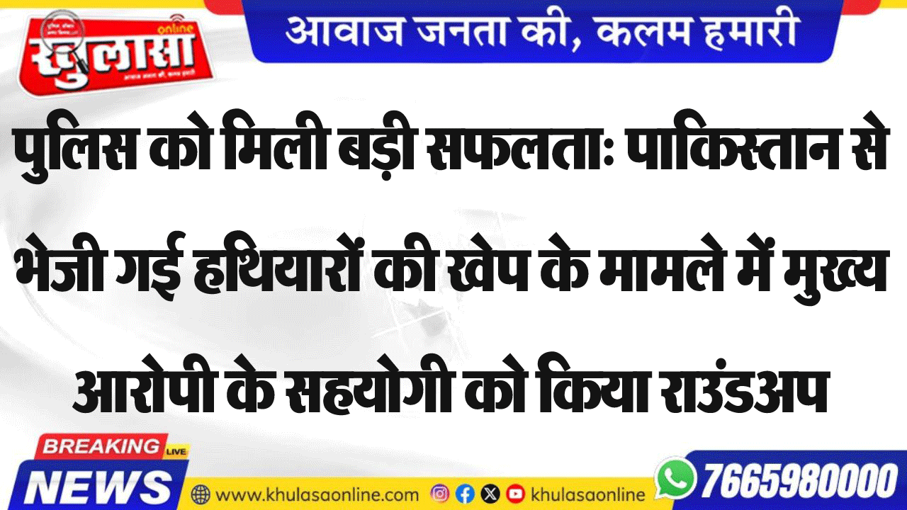 पुलिस को मिली बड़ी सफलता: पाकिस्तान से भेजी गई हथियारों की खेप के मामले में मुख्य आरोपी के सहयोगी को किया राउंडअप