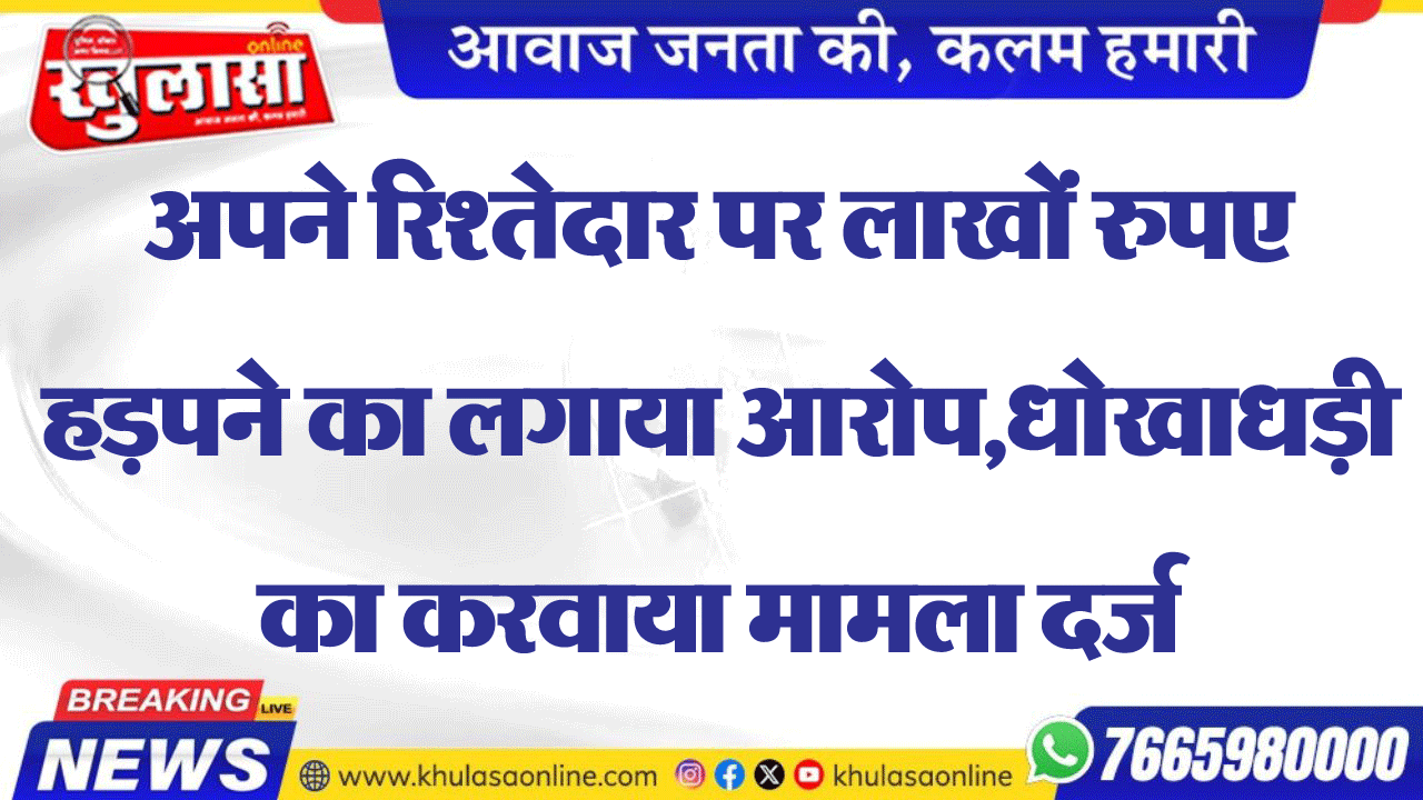 अपने रिश्तेदार पर लाखों रुपए हड़पने का लगाया आरोप,धोखाधड़ी का करवाया मामला दर्ज