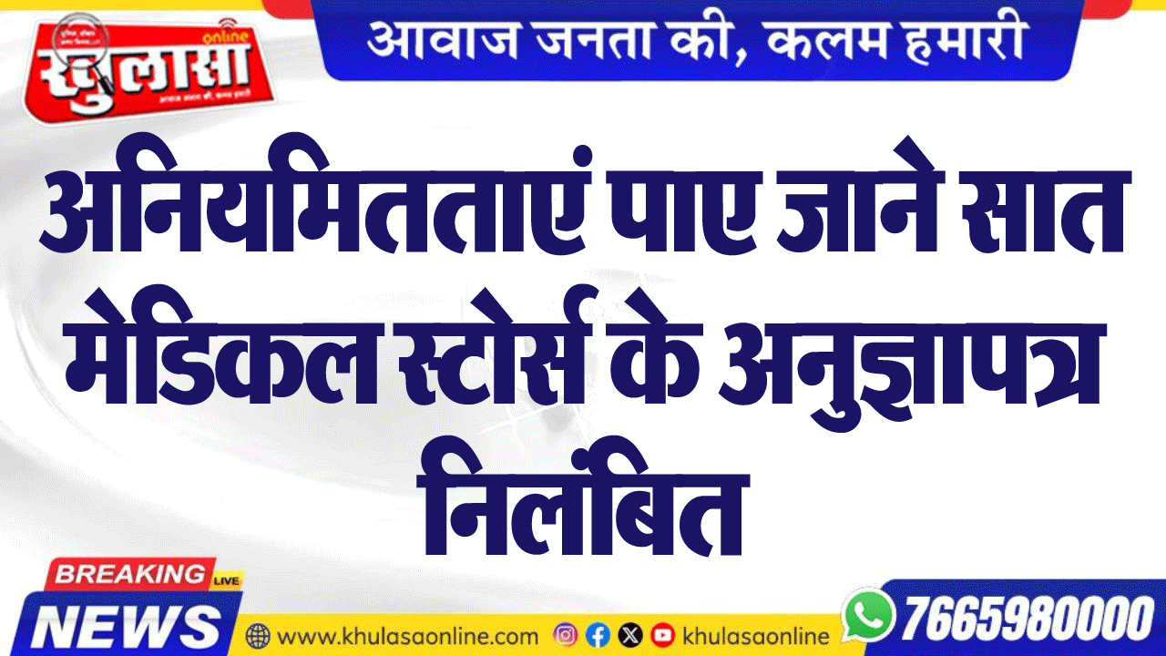 अनियमितताएं पाए जाने सात मेडिकल स्टोर्स के अनुज्ञापत्र निलंबित