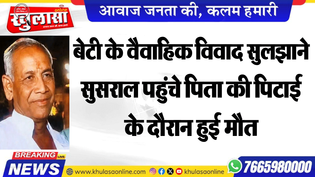 बेटी के वैवाहिक विवाद सुलझाने सुसराल पहुंचे पिता की पिटाई के दौरान हुई मौत