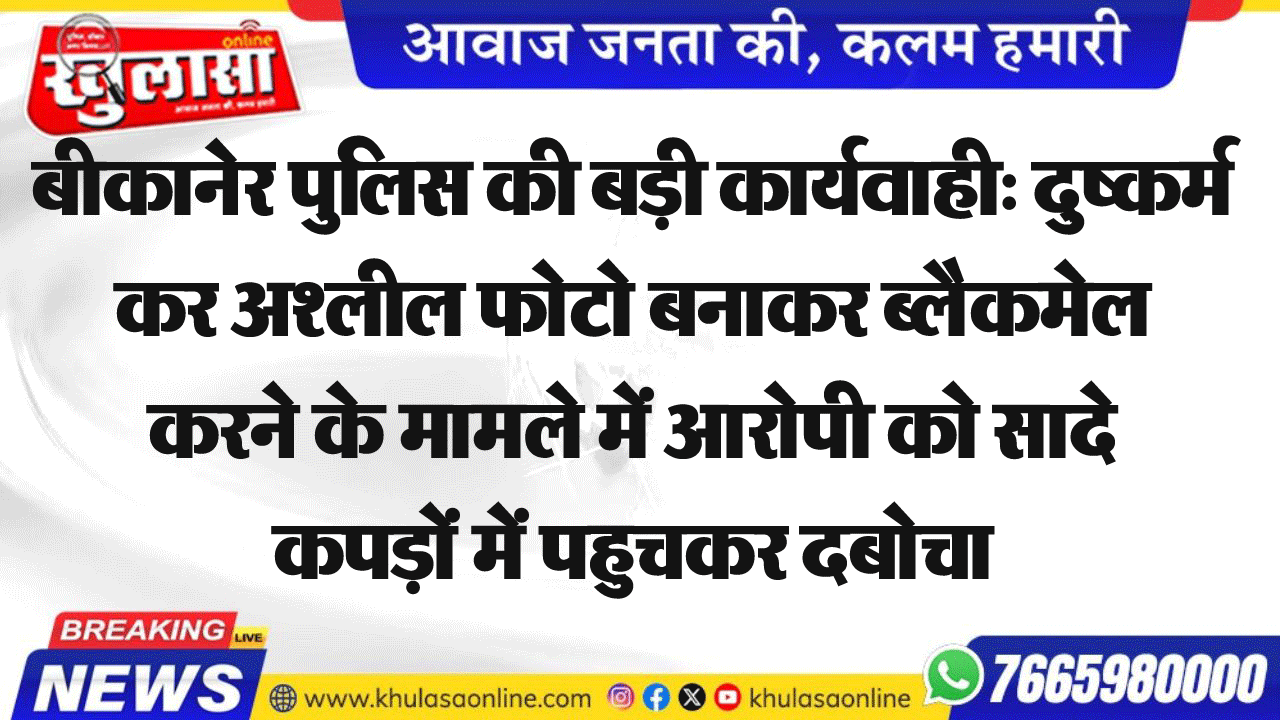 बीकानेर पुलिस की बड़ी कार्यवाही: दुष्कर्म कर अश्लील फोटो बनाकर ब्लैकमेल करने के मामले में आरोपी को सादे कपड़ों में पहुचकर दबोचा