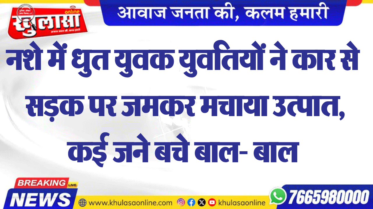 नशे में धुत युवक युवतियों ने कार से सडक़ पर जमकर मचाया उत्पात, कई जने बचे बाल- बाल