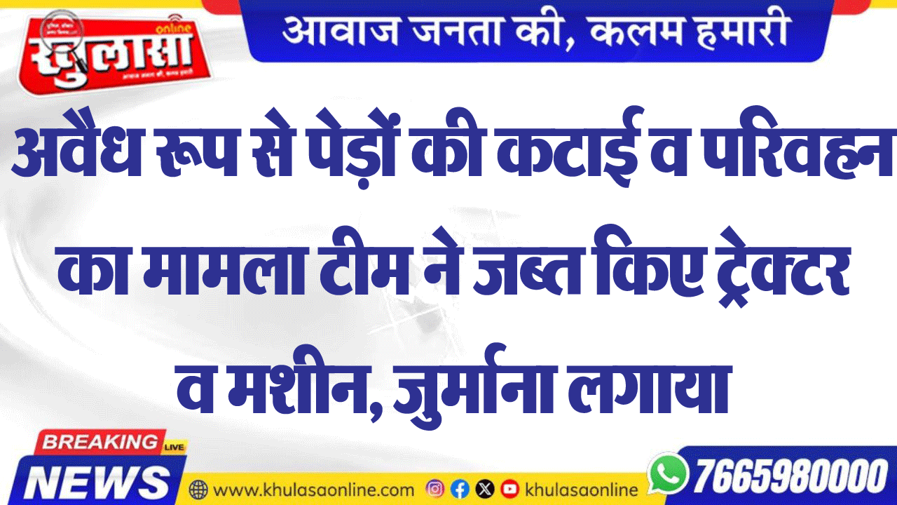 अवैध रूप से पेड़ों की कटाई व परिवहन का मामला टीम ने जब्त किए ट्रेक्टर व मशीन, जुर्माना लगाया