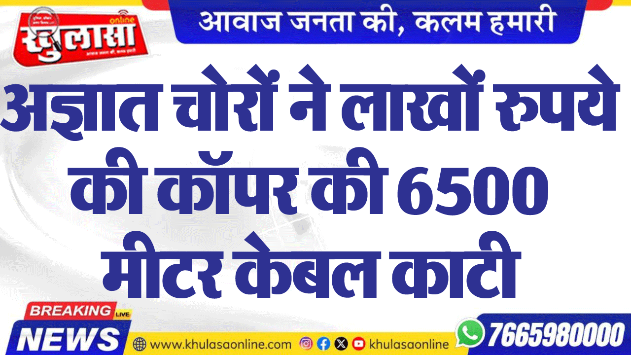 अज्ञात चोरों ने लाखों रुपये की कॉपर की 6500 मीटर केबल काटी