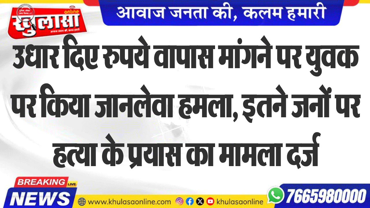 उधार दिए रुपये वापास मांगने पर युवक पर किया जानलेवा हमला, इतने जनों पर हत्या के प्रयास का मामला दर्ज