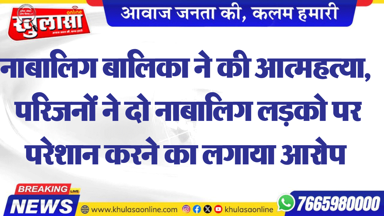 नाबालिग बालिका ने की आत्महत्या, परिजनों ने दो नाबालिग लडक़ो पर परेशान करने का लगाया आरोप