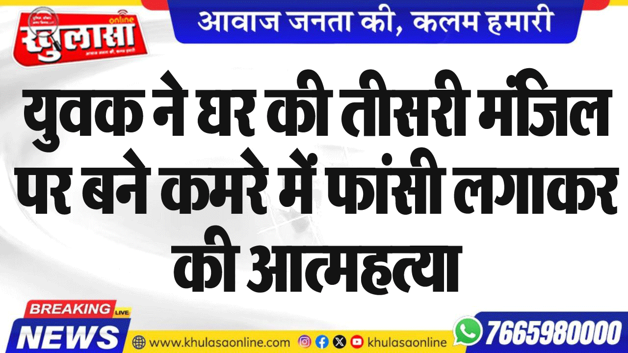 युवक ने घर की तीसरी मंजिल पर बने कमरे में फांसी लगाकर की आत्महत्या