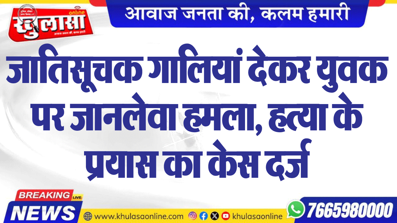 जातिसूचक गालियां देकर युवक पर जानलेवा हमला, हत्या के प्रयास का केस दर्ज