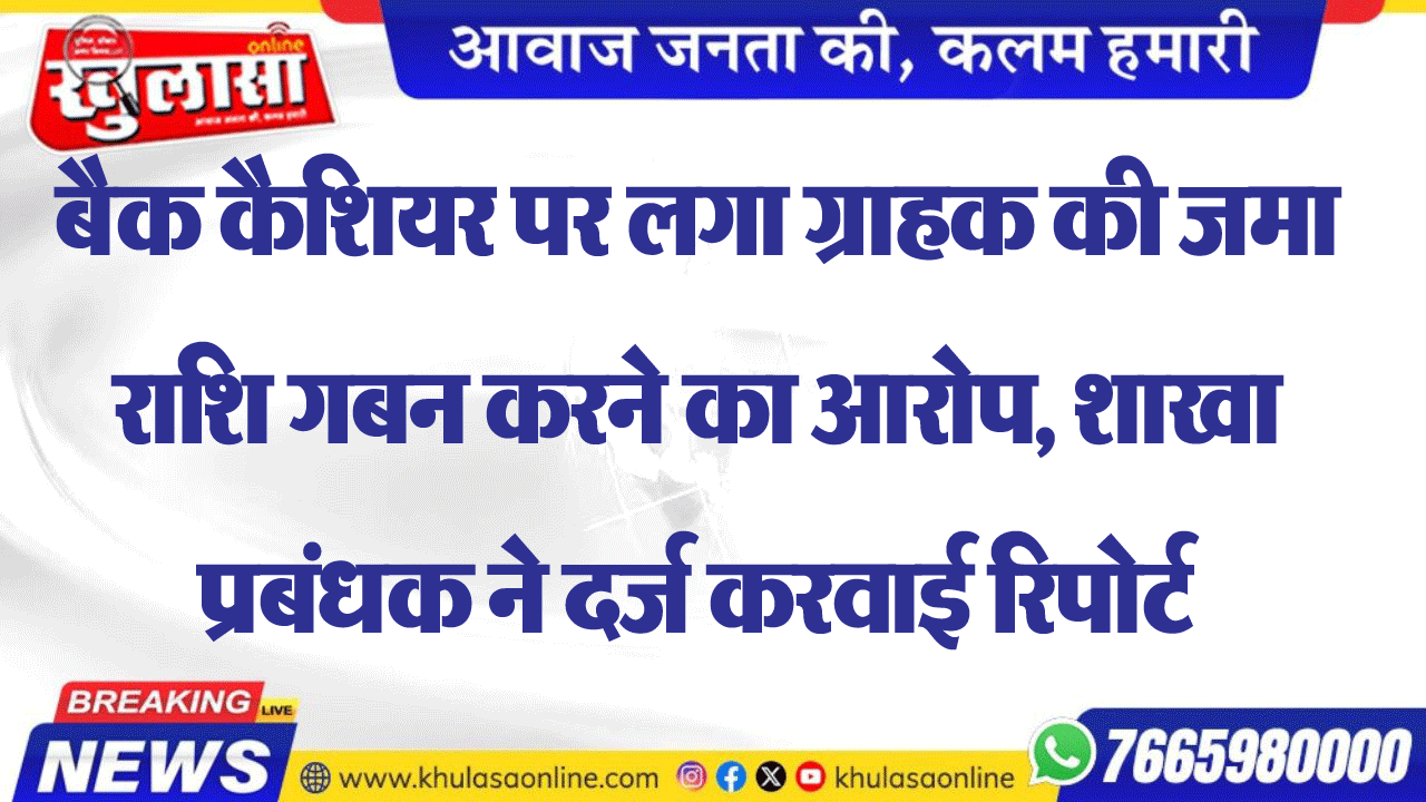 बैक कैशियर पर लगा ग्राहक की जमा राशि गबन करने का आरोप, शाखा प्रबंधक ने दर्ज करवाई रिपोर्ट