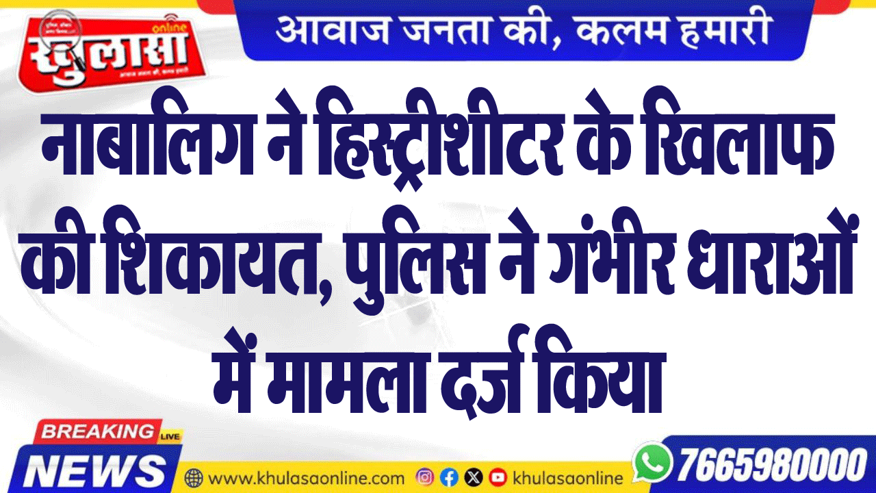 नाबालिग ने हिस्ट्रीशीटर के खिलाफ की शिकायत, पुलिस ने गंभीर धाराओं में मामला दर्ज किया