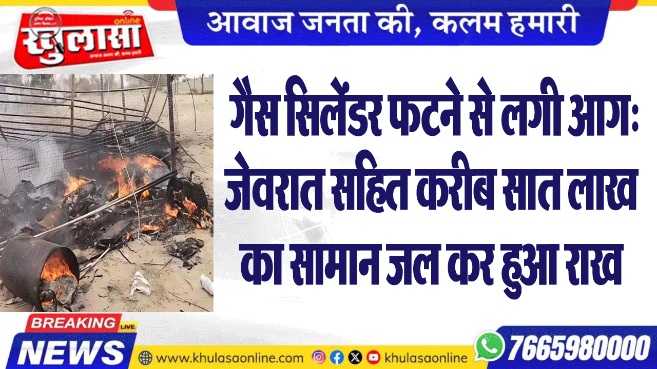गैस सिलेंडर फटने से लगी आग:जेवरात सहित करीब सात लाख का सामान जल कर हुआ राख