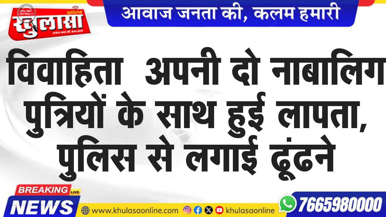 विवाहिता  अपनी दो नाबालिग पुत्रियों के साथ हुई लापता, पुलिस से लगाई ढूंढने