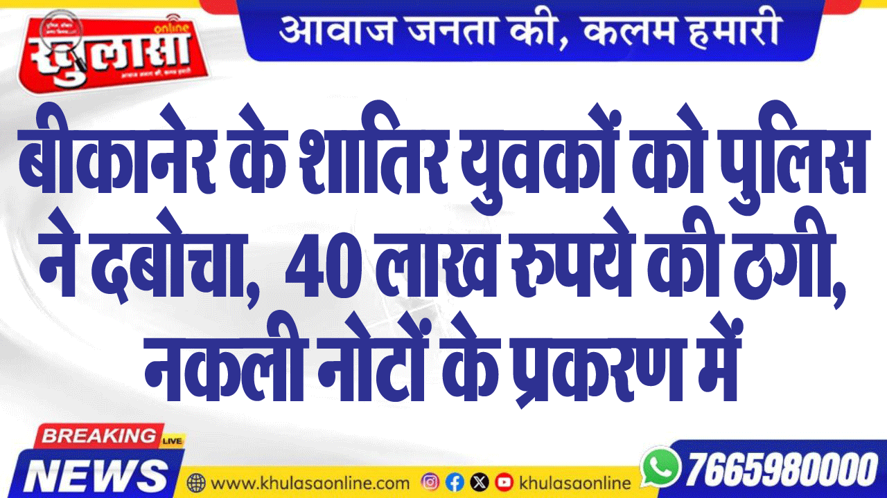 बीकानेर के शातिर युवकों को पुलिस ने दबोचा,  40 लाख रुपये की ठगी, नकली नोटों के प्रकरण में
