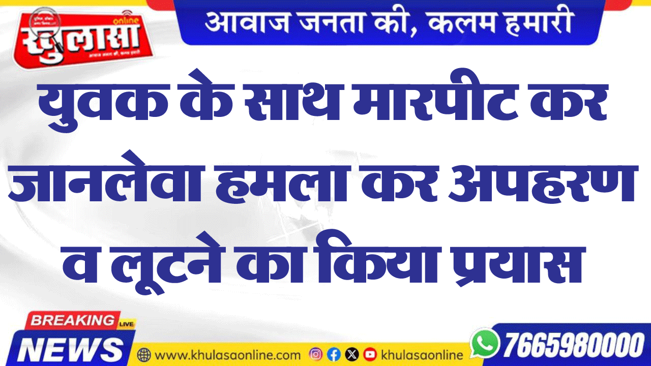युवक के साथ मारपीट कर जानलेवा हमला कर अपहरण व लूटने का किया प्रयास