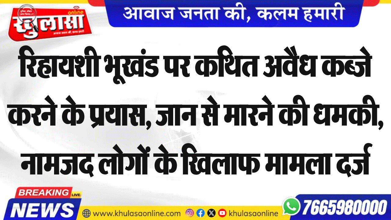 रिहायशी भूखंड पर कथित अवैध कब्जे करने के प्रयास, जान से मारने की धमकी, नामजद लोगों के खिलाफ मामला दर्ज