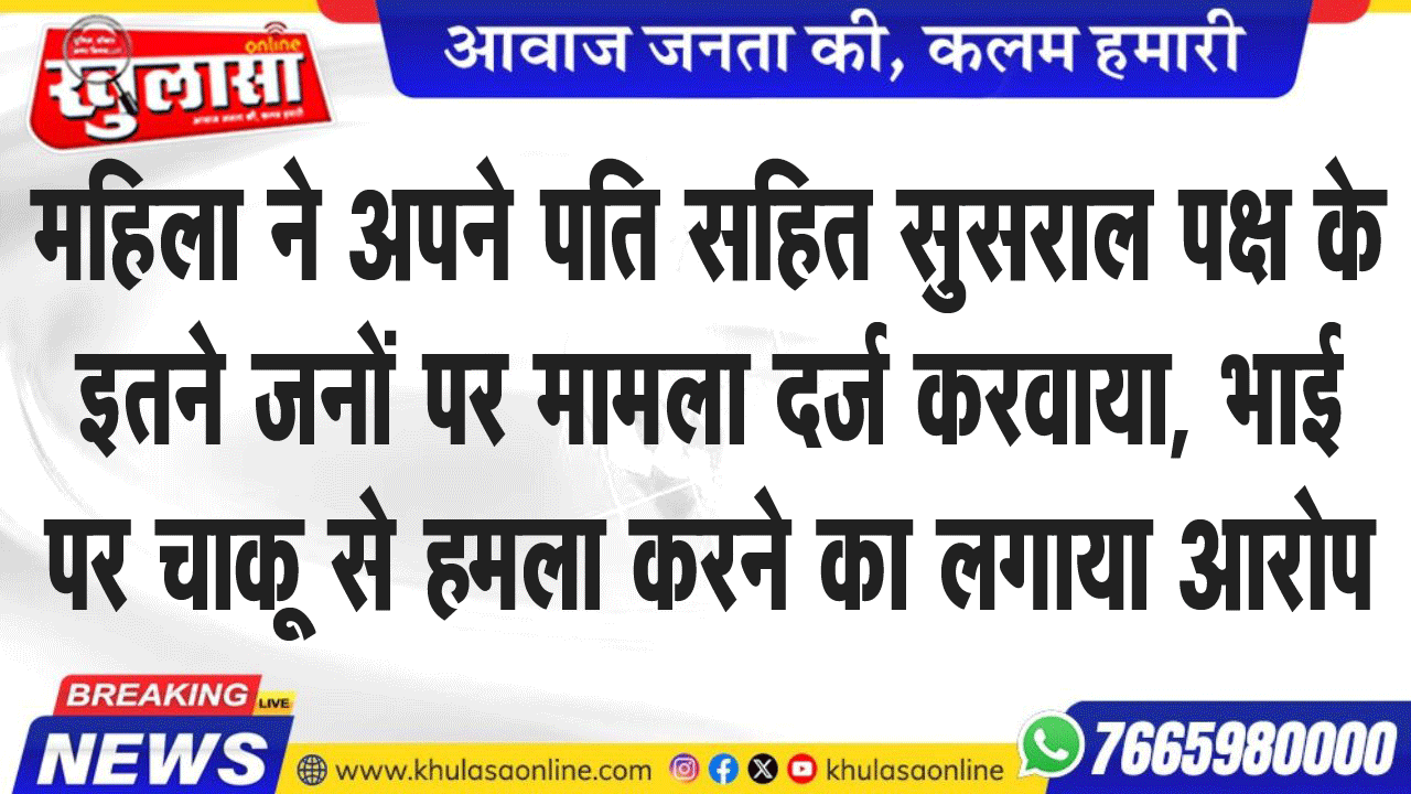 महिला ने अपने पति सहित सुसराल पक्ष के इतने जनों पर मामला दर्ज करवाया, भाई पर चाकू से हमला करने का लगाया आरोप