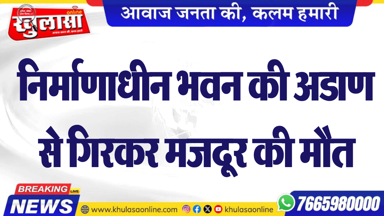 निर्माणाधीन भवन की अडाण से गिरकर मजदूर की मौत