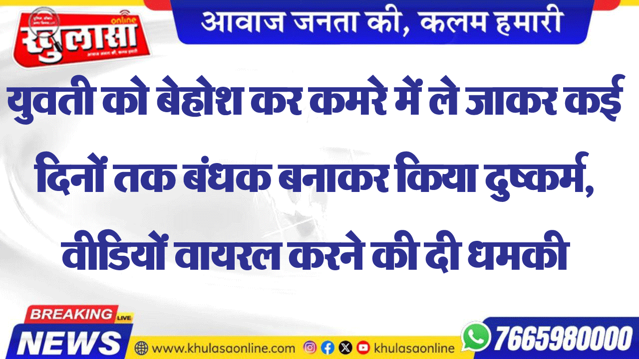 युवती को बेहोश कर कमरे में ले जाकर कई दिनों तक बंधक बनाकर किया दुष्कर्म, वीडियों वायरल करने की दी धमकी