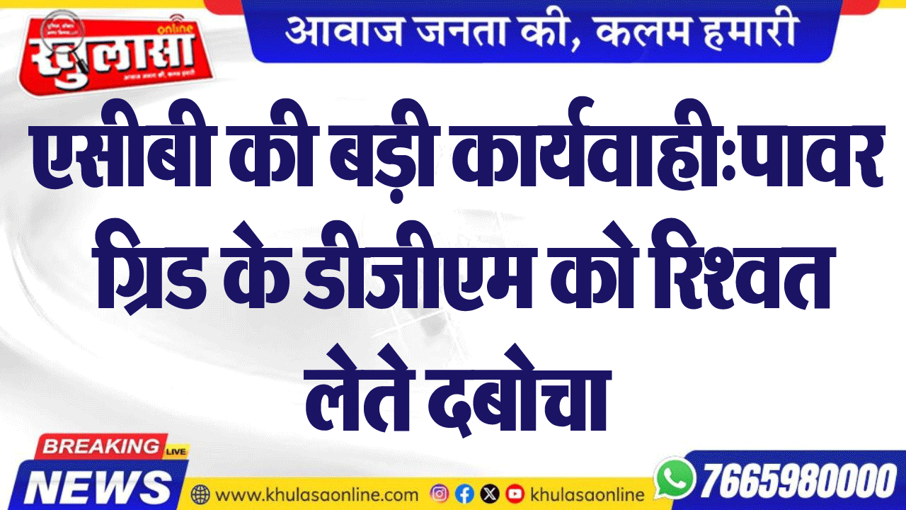 एसीबी की बड़ी कार्यवाही:पावर ग्रिड के डीजीएम को रिश्वत लेते दबोचा