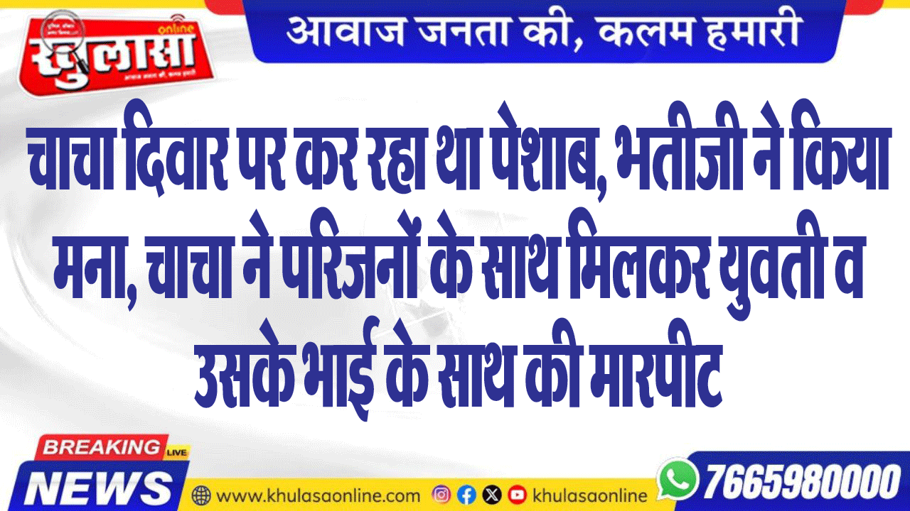 चाचा दिवार पर कर रहा था पेशाब, भतीजी ने किया मना, चाचा ने परिजनों के साथ मिलकर युवती व उसके भाई के साथ की मारपीट
