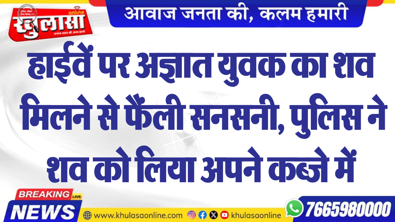 हाईवें पर अज्ञात युवक का शव मिलने से फैंली सनसनी, पुलिस ने शव को लिया अपने कब्जे में