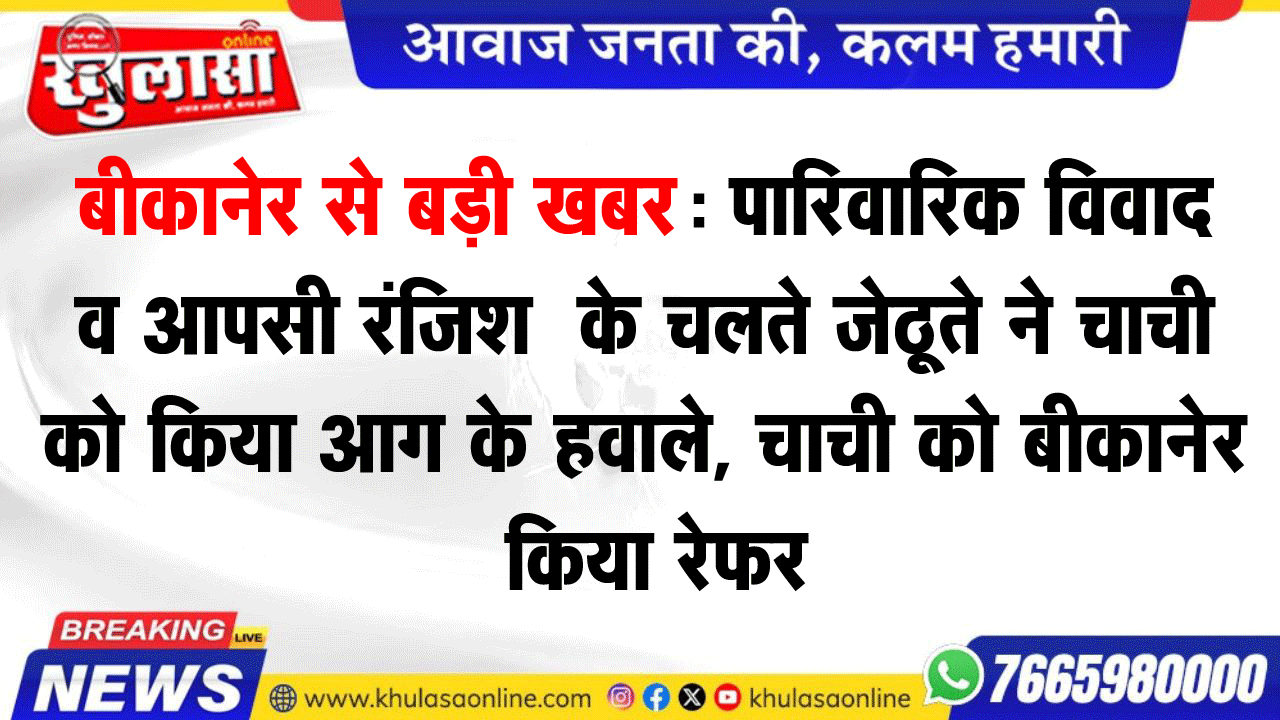 बीकानेर से बड़ी खबर: पारिवारिक विवाद व आपसी रंजिश  के चलते जेठूते ने चाची को किया आग के हवाले, चाची को बीकानेर किया रेफर